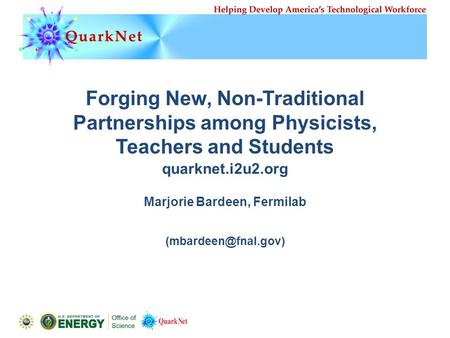 Forging New, Non-Traditional Partnerships among Physicists, Teachers and Students Marjorie Bardeen, Fermilab quarknet.i2u2.org.