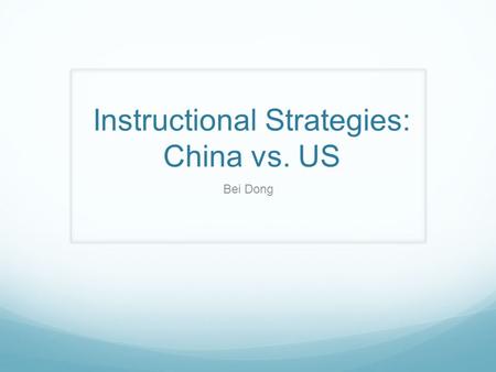 Instructional Strategies: China vs. US Bei Dong. The generalizability of this talk is restricted by Limited teaching experience in teaching Chinese students.