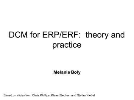 DCM for ERP/ERF: theory and practice Melanie Boly Based on slides from Chris Phillips, Klaas Stephan and Stefan Kiebel.