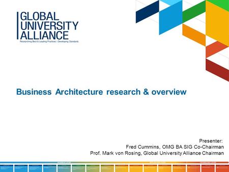 Presenter: Fred Cummins, OMG BA SIG Co-Chairman Prof. Mark von Rosing, Global University Alliance Chairman Business Architecture research & overview.