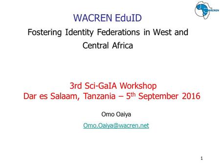 WACREN EduID Fostering Identity Federations in West and Central Africa 3rd Sci-GaIA Workshop Dar es Salaam, Tanzania – 5 th September Omo Oaiya.