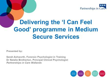 Delivering the ‘I Can Feel Good’ programme in Medium Secure Services Presented by: Sarah Ashworth, Forensic Psychologist in Training Dr Natalie Brotherton,