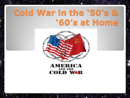 Cold War in the ‘50’s & ‘60’s at Home A. Fear of Communism spreading to USA led to false accusations and investigations Senator Joseph McCarthy, in order.