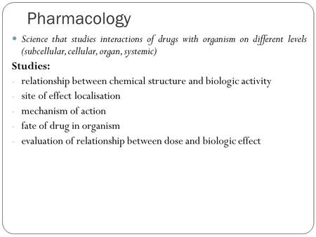 Pharmacology Science that studies interactions of drugs with organism on different levels (subcellular, cellular, organ, systemic) Studies: - relationship.