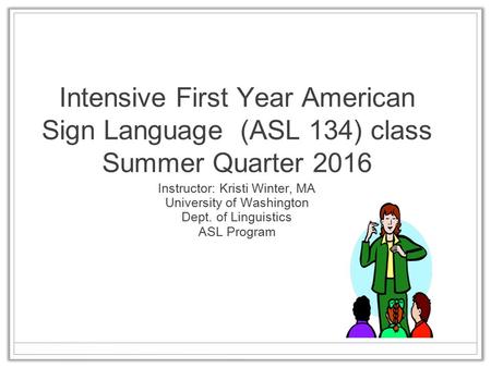 Intensive First Year American Sign Language (ASL 134) class Summer Quarter 2016 Instructor: Kristi Winter, MA University of Washington Dept. of Linguistics.