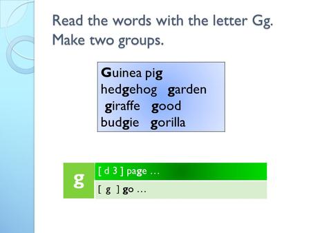 Read the words with the letter Gg. Make two groups. g [ d 3 ] page … [ g ] go … Guinea pig hedgehog garden giraffe good budgie gorilla.