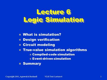 Copyright 2001, Agrawal & BushnellVLSI Test: Lecture 61 Lecture 6 Logic Simulation n What is simulation? n Design verification n Circuit modeling n True-value.