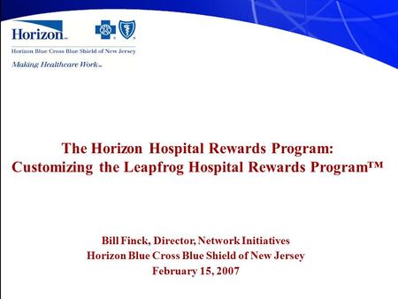 Bill Finck, Director, Network Initiatives Horizon Blue Cross Blue Shield of New Jersey February 15, 2007 The Horizon Hospital Rewards Program: Customizing.