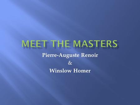 Pierre-Auguste Renoir & Winslow Homer. -Renoir was a very famous Impressionist painter. -Born in France and by the age of 13 he was working as an assistant.