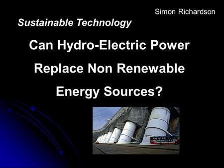 Sustainable Technology Can Hydro-Electric Power Replace Non Renewable Energy Sources? Simon Richardson.