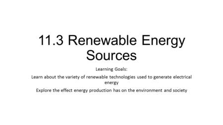 11.3 Renewable Energy Sources Learning Goals: Learn about the variety of renewable technologies used to generate electrical energy Explore the effect energy.