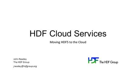 HDF Cloud Services Moving HDF5 to the Cloud John Readey The HDF Group