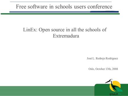 Free software in schools users conference LinEx: Open source in all the schools of Extremadura José L. Redrejo Rodríguez Oslo, October 13th, 2008.