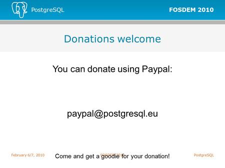 FOSDEM 2010 PostgreSQL February 6/7, 2010FOSDEM 2010PostgreSQL Donations welcome You can donate using Paypal: Come and get a goodie.