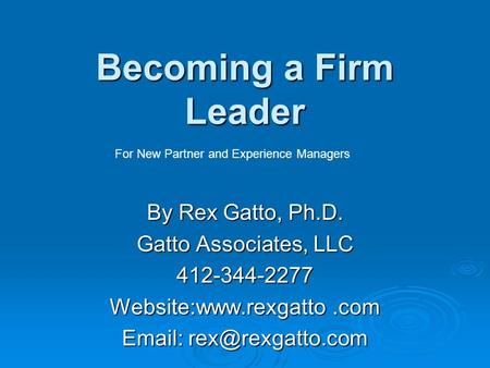 Becoming a Firm Leader By Rex Gatto, Ph.D. Gatto Associates, LLC Website:www.rexgatto.com   For New Partner and Experience.