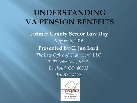 Larimer County Senior Law Day August 6, 2016 Presented by C. Jan Lord The Law Office of C. Jan Lord, LLC 1201 Lake Ave., Ste A Berthoud, CO