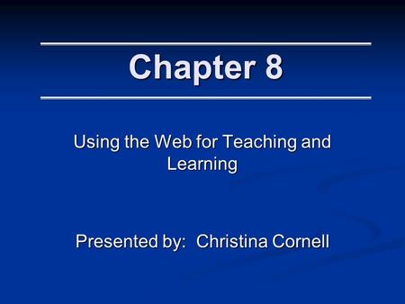 Chapter 8 Using the Web for Teaching and Learning Presented by: Christina Cornell.