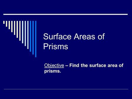 Surface Areas of Prisms Objective – Find the surface area of prisms.