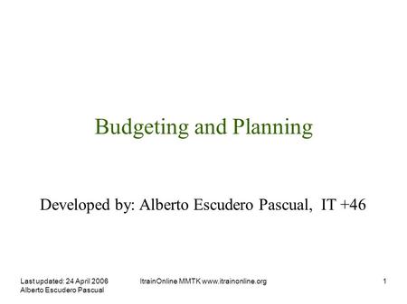 Last updated: 24 April 2006 Alberto Escudero Pascual ItrainOnline MMTK  Budgeting and Planning Developed by: Alberto Escudero Pascual,