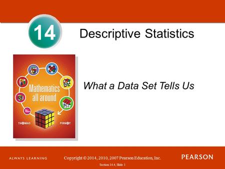 Section 1.1, Slide 1 Copyright © 2014, 2010, 2007 Pearson Education, Inc. Section 14.4, Slide 1 14 Descriptive Statistics What a Data Set Tells Us.