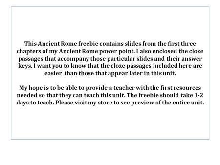 This Ancient Rome freebie contains slides from the first three chapters of my Ancient Rome power point. I also enclosed the cloze passages that accompany.