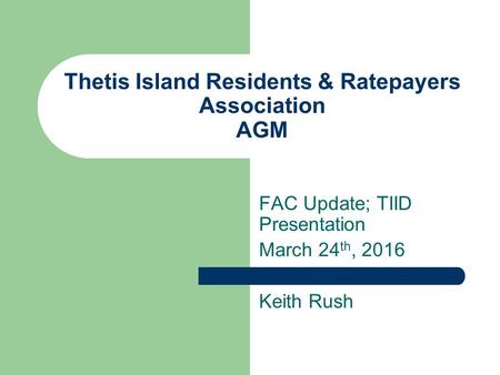 Thetis Island Residents & Ratepayers Association AGM FAC Update; TIID Presentation March 24 th, 2016 Keith Rush.