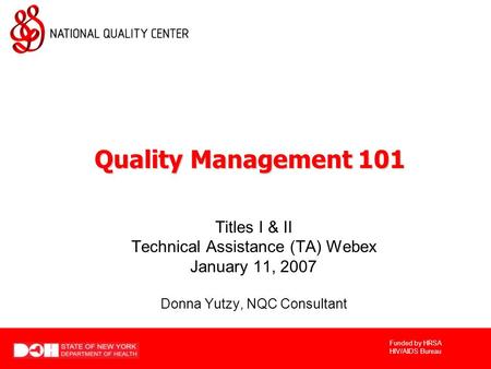 Funded by HRSA HIV/AIDS Bureau Titles I & II Technical Assistance (TA) Webex January 11, 2007 Donna Yutzy, NQC Consultant Quality Management 101.