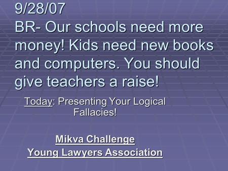 9/28/07 BR- Our schools need more money! Kids need new books and computers. You should give teachers a raise! Today: Presenting Your Logical Fallacies!