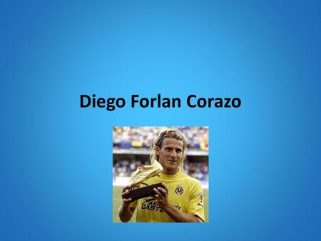 Diego Forlan Corazo. Diego was born on May He won the Pichichi Trophy for scoring 25 goals in He also won the European Golden Shoe for.