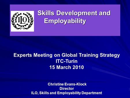 Skills Development and Employability Skills Development and Employability Experts Meeting on Global Training Strategy ITC-Turin 15 March 2010 Christine.