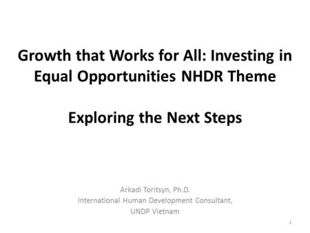 Growth that Works for All: Investing in Equal Opportunities NHDR Theme Exploring the Next Steps Arkadi Toritsyn, Ph.D. International Human Development.