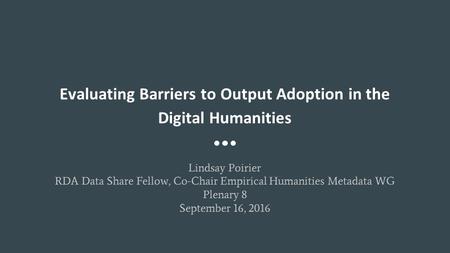 Evaluating Barriers to Output Adoption in the Digital Humanities Lindsay Poirier RDA Data Share Fellow, Co-Chair Empirical Humanities Metadata WG Plenary.