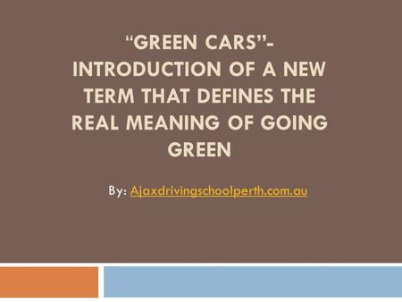 “GREEN CARS”- INTRODUCTION OF A NEW TERM THAT DEFINES THE REAL MEANING OF GOING GREEN By: Ajaxdrivingschoolperth.com.auAjaxdrivingschoolperth.com.au.