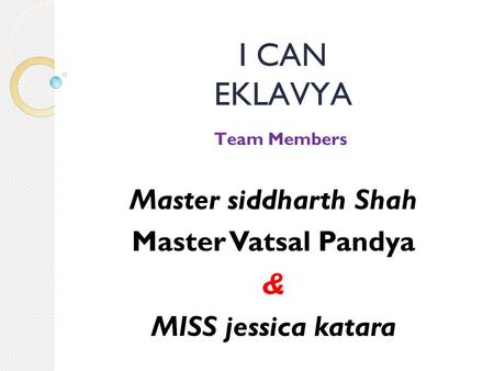 I CAN EKLAVYA Team Members Master siddharth Shah Master Vatsal Pandya & MISS jessica katara.