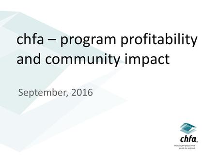 Chfa – program profitability and community impact September, 2016.