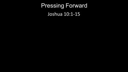 Pressing Forward Joshua 10: :1 - “As soon as Adoni-zedek, king of Jerusalem, heard how Joshua had captured Ai and had devoted it to destruction,