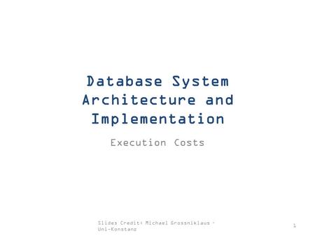 Database System Architecture and Implementation Execution Costs 1 Slides Credit: Michael Grossniklaus – Uni-Konstanz.