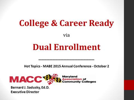 Bernard J. Sadusky, Ed.D. Executive Director College & Career Ready via Dual Enrollment ____________________ Hot Topics - MABE 2015 Annual Conference -