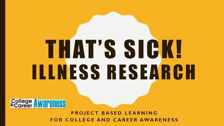 THAT’S SICK! ILLNESS RESEARCH PROJECT BASED LEARNING FOR COLLEGE AND CAREER AWARENESS.