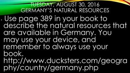 TUESDAY, AUGUST 30, 2016 GERMANY’S NATURAL RESOURCES Use page 389 in your book to describe the natural resources that are available in Germany. You may.