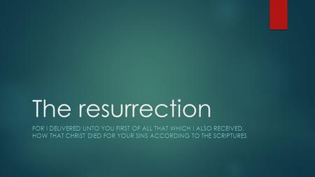 The resurrection FOR I DELIVERED UNTO YOU FIRST OF ALL THAT WHICH I ALSO RECEIVED, HOW THAT CHRIST DIED FOR YOUR SINS ACCORDING TO THE SCRIPTURES.