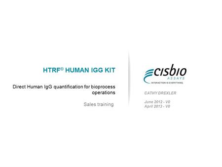 HTRF ® HUMAN IGG KIT Direct Human IgG quantification for bioprocess operations CATHY DREXLER June V0 April V0 Sales training.