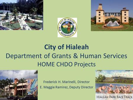 City of Hialeah Department of Grants & Human Services HOME CHDO Projects Frederick H. Marinelli, Director E. Maggie Ramirez, Deputy Director.