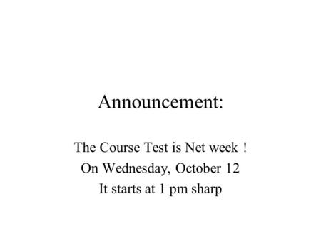 Announcement: The Course Test is Net week ! On Wednesday, October 12 It starts at 1 pm sharp.