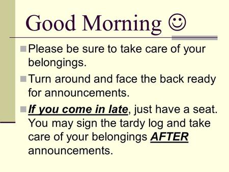 Good Morning Please be sure to take care of your belongings. Turn around and face the back ready for announcements. If you come in late, just have a seat.