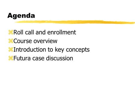 Agenda zRoll call and enrollment zCourse overview zIntroduction to key concepts zFutura case discussion.