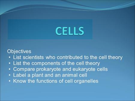 Objectives List scientists who contributed to the cell theory List the components of the cell theory Compare prokaryote and eukaryote cells Label a plant.