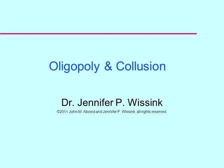 Oligopoly & Collusion Dr. Jennifer P. Wissink ©2011 John M. Abowd and Jennifer P. Wissink, all rights reserved.