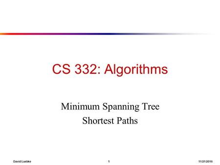 David Luebke 1 11/21/2016 CS 332: Algorithms Minimum Spanning Tree Shortest Paths.