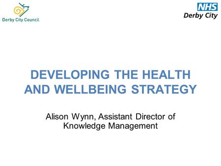 DEVELOPING THE HEALTH AND WELLBEING STRATEGY Alison Wynn, Assistant Director of Knowledge Management.